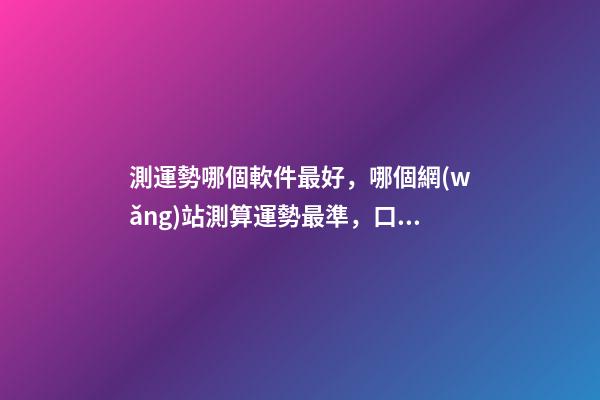測運勢哪個軟件最好，哪個網(wǎng)站測算運勢最準，口碑最好？ 測八字最準的app，什么軟件算八字最好